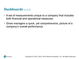 Copyright © 2019, 2016, 2014 Pearson Education, Inc. All Rights Reserved.
Dashboards (1 of 2)
• A set of measurements unique to a company that includes
both financial and operational measures.
• Gives managers a quick, yet comprehensive, picture of a
company’s overall performance.
 