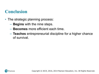 Copyright © 2019, 2016, 2014 Pearson Education, Inc. All Rights Reserved.
Conclusion
• The strategic planning process:
– Begins with the nine steps.
– Becomes more efficient each time.
– Teaches entrepreneurial discipline for a higher chance
of survival.
 