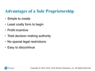 Copyright © 2019, 2016, 2014 Pearson Education, Inc. All Rights Reserved.
Advantages of a Sole Proprietorship
• Simple to create
• Least costly form to begin
• Profit incentive
• Total decision making authority
• No special legal restrictions
• Easy to discontinue
 