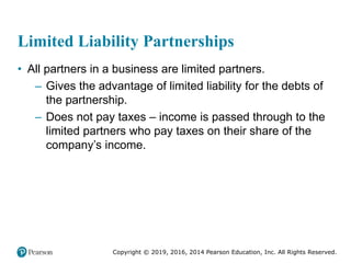 Copyright © 2019, 2016, 2014 Pearson Education, Inc. All Rights Reserved.
Limited Liability Partnerships
• All partners in a business are limited partners.
– Gives the advantage of limited liability for the debts of
the partnership.
– Does not pay taxes – income is passed through to the
limited partners who pay taxes on their share of the
company’s income.
 
