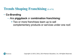Copyright © 2019, 2016, 2014 Pearson Education, Inc. All Rights Reserved.
Trends Shaping Franchising (6 of 6)
• Co-Branding
– Aka piggyback or combination franchising:
 Two or more franchises team up to sell
complementary products or services under one roof.
 
