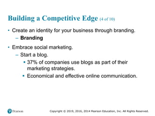 Copyright © 2019, 2016, 2014 Pearson Education, Inc. All Rights Reserved.
Building a Competitive Edge (4 of 10)
• Create an identity for your business through branding.
– Branding
• Embrace social marketing.
– Start a blog.
 37% of companies use blogs as part of their
marketing strategies.
 Economical and effective online communication.
 
