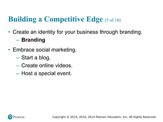 Copyright © 2019, 2016, 2014 Pearson Education, Inc. All Rights Reserved.
Building a Competitive Edge (5 of 10)
• Create an identity for your business through branding.
– Branding
• Embrace social marketing.
– Start a blog.
– Create online videos.
– Host a special event.
 