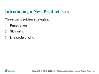 Copyright © 2019, 2016, 2014 Pearson Education, Inc. All Rights Reserved.
Introducing a New Product (2 of 2)
Three basic pricing strategies:
1. Penetration
2. Skimming
3. Life cycle pricing
 