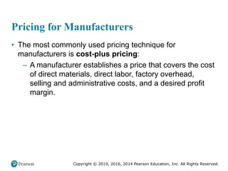 Copyright © 2019, 2016, 2014 Pearson Education, Inc. All Rights Reserved.
Pricing for Manufacturers
• The most commonly used pricing technique for
manufacturers is cost-plus pricing:
– A manufacturer establishes a price that covers the cost
of direct materials, direct labor, factory overhead,
selling and administrative costs, and a desired profit
margin.
 