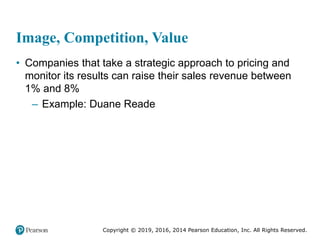 Copyright © 2019, 2016, 2014 Pearson Education, Inc. All Rights Reserved.
Image, Competition, Value
• Companies that take a strategic approach to pricing and
monitor its results can raise their sales revenue between
1% and 8%
– Example: Duane Reade
 