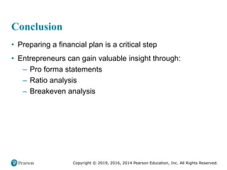 Copyright © 2019, 2016, 2014 Pearson Education, Inc. All Rights Reserved.
Conclusion
• Preparing a financial plan is a critical step
• Entrepreneurs can gain valuable insight through:
– Pro forma statements
– Ratio analysis
– Breakeven analysis
 
