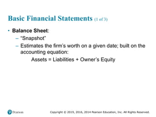 Copyright © 2019, 2016, 2014 Pearson Education, Inc. All Rights Reserved.
Basic Financial Statements (1 of 3)
• Balance Sheet:
– “Snapshot”
– Estimates the firm’s worth on a given date; built on the
accounting equation:
Assets = Liabilities + Owner’s Equity
 