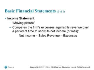 Copyright © 2019, 2016, 2014 Pearson Education, Inc. All Rights Reserved.
Basic Financial Statements (2 of 2)
• Income Statement:
– “Moving picture”
– Compares the firm’s expenses against its revenue over
a period of time to show its net income (or loss):
Net Income = Sales Revenue – Expenses
 