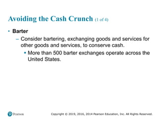 Copyright © 2019, 2016, 2014 Pearson Education, Inc. All Rights Reserved.
Avoiding the Cash Crunch (1 of 4)
• Barter
– Consider bartering, exchanging goods and services for
other goods and services, to conserve cash.
 More than 500 barter exchanges operate across the
United States.
 