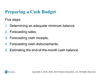Copyright © 2019, 2016, 2014 Pearson Education, Inc. All Rights Reserved.
Preparing a Cash Budget
Five steps:
1. Determini...