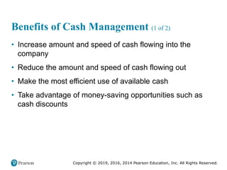 Copyright © 2019, 2016, 2014 Pearson Education, Inc. All Rights Reserved.
Benefits of Cash Management (1 of 2)
• Increase ...