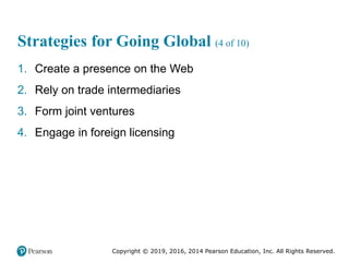 Copyright © 2019, 2016, 2014 Pearson Education, Inc. All Rights Reserved.
Strategies for Going Global (4 of 10)
1. Create a presence on the Web
2. Rely on trade intermediaries
3. Form joint ventures
4. Engage in foreign licensing
 