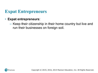 Copyright © 2019, 2016, 2014 Pearson Education, Inc. All Rights Reserved.
Expat Entrepreneurs
• Expat entrepreneurs:
– Keep their citizenship in their home country but live and
run their businesses on foreign soil.
 