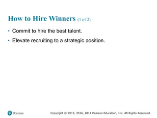 Copyright © 2019, 2016, 2014 Pearson Education, Inc. All Rights Reserved.
How to Hire Winners (1 of 2)
• Commit to hire the best talent.
• Elevate recruiting to a strategic position.
 