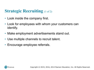 Copyright © 2019, 2016, 2014 Pearson Education, Inc. All Rights Reserved.
Strategic Recruiting (1 of 2)
• Look inside the company first.
• Look for employees with whom your customers can
identify.
• Make employment advertisements stand out.
• Use multiple channels to recruit talent.
• Encourage employee referrals.
 