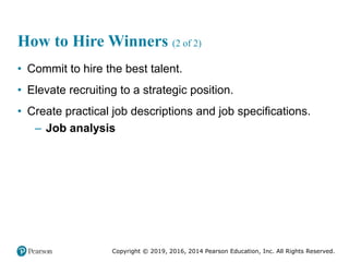 Copyright © 2019, 2016, 2014 Pearson Education, Inc. All Rights Reserved.
How to Hire Winners (2 of 2)
• Commit to hire the best talent.
• Elevate recruiting to a strategic position.
• Create practical job descriptions and job specifications.
– Job analysis
 