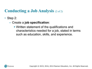 Copyright © 2019, 2016, 2014 Pearson Education, Inc. All Rights Reserved.
Conducting a Job Analysis (2 of 2)
• Step 2:
– Create a job specification:
 Written statement of the qualifications and
characteristics needed for a job, stated in terms
such as education, skills, and experience.
 