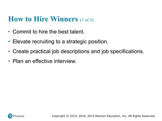 Copyright © 2019, 2016, 2014 Pearson Education, Inc. All Rights Reserved.
How to Hire Winners (1 of 3)
• Commit to hire the best talent.
• Elevate recruiting to a strategic position.
• Create practical job descriptions and job specifications.
• Plan an effective interview.
 