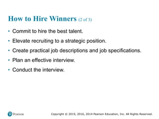Copyright © 2019, 2016, 2014 Pearson Education, Inc. All Rights Reserved.
How to Hire Winners (2 of 3)
• Commit to hire the best talent.
• Elevate recruiting to a strategic position.
• Create practical job descriptions and job specifications.
• Plan an effective interview.
• Conduct the interview.
 