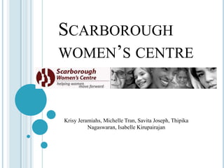 SCARBOROUGH
WOMEN’S CENTRE

Krisy Jeramiahs, Michelle Tran, Savita Joseph, Thipika
Nagaswaran, Isabelle Kirupairajan

 