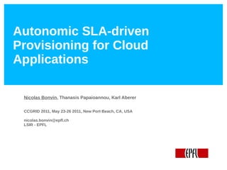 Autonomic SLA-driven
Provisioning for Cloud
Applications

 Nicolas Bonvin, Thanasis Papaioannou, Karl Aberer

 CCGRID 2011, May 23-26 2011, New Port Beach, CA, USA

 nicolas.bonvin@epfl.ch
 LSIR - EPFL
 