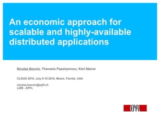 An economic approach for
scalable and highly-available
distributed applications

 Nicolas Bonvin, Thanasis Papaioannou, Karl Aberer

 CLOUD 2010, July 5-10 2010, Miami, Florida, USA

 nicolas.bonvin@epfl.ch
 LSIR - EPFL
 