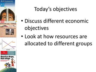 Today’s objectives
• Discuss different economic
objectives
• Look at how resources are
allocated to different groups
 