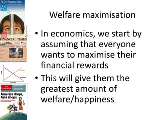Welfare maximisation
• In economics, we start by
assuming that everyone
wants to maximise their
financial rewards
• This will give them the
greatest amount of
welfare/happiness
 