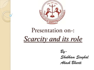 Presentation on-: Scarcity and its role By- ShubhamSinghal AkashBharti 