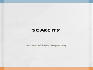 SCARCITY By: AJ Par, Miko Isoola , Sungwon Hong 
