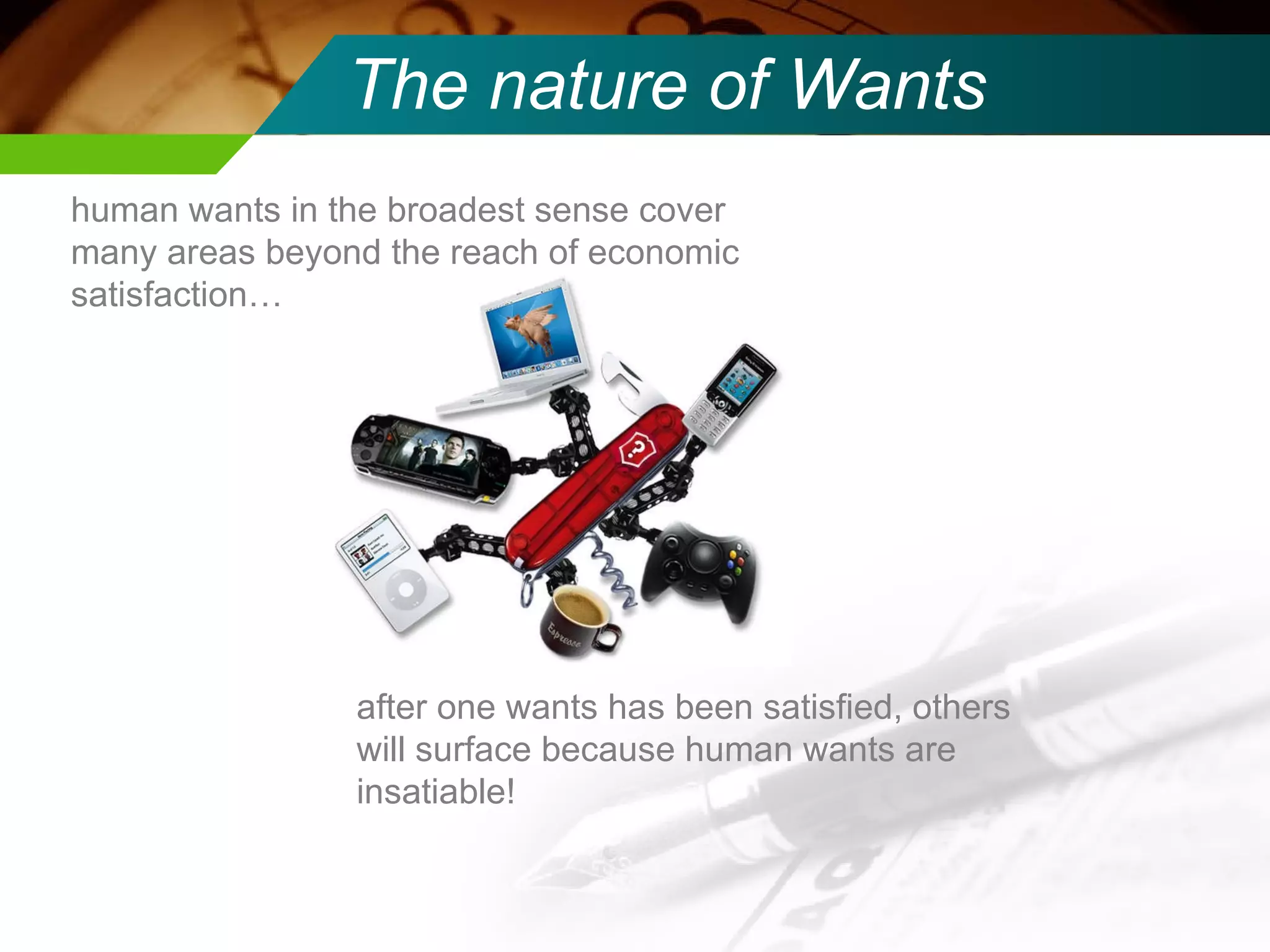 The nature of Wants human wants in the broadest sense cover many areas beyond the reach of economic satisfaction… after one wants has been satisfied, others will surface because human wants are insatiable! 