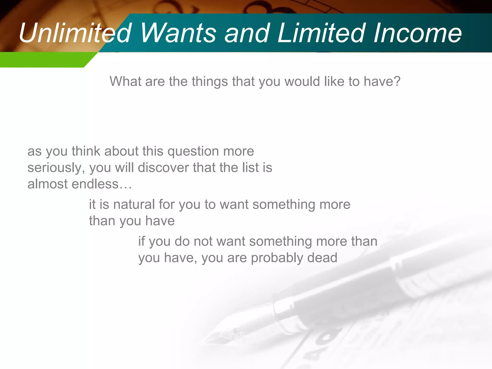 Unlimited Wants and Limited Income What are the things that you would like to have? as you think about this question more seriously, you will discover that the list is almost endless… it is natural for you to want something more than you have if you do not want something more than you have, you are probably dead 