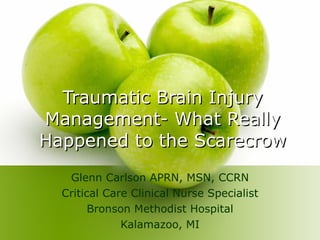 Traumatic Brain Injury Management- What Really Happened to the Scarecrow Glenn Carlson APRN, MSN, CCRN Critical Care Clinical Nurse Specialist Bronson Methodist Hospital Kalamazoo, MI 