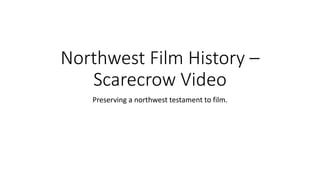 Northwest Film History – 
Scarecrow Video 
Preserving a northwest testament to film. 
 