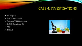 CASE 4: INVESTIGATIONS
• Hb 7.2g/dl,
• WBC 9200/cu mm
• Platelets 398000/cu mm
• BUN 8, Creatinine 0.6
• PT 14
• INR 1.0
 