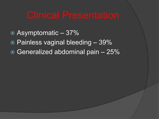 Clinical Presentation
 Asymptomatic – 37%
 Painless vaginal bleeding – 39%
 Generalized abdominal pain – 25%
 