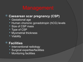 Management
 Caesarean scar pregnancy (CSP)
 Gestational age
 Human chorionic gonadotropin (hCG) levels
 Size of CSP mass
 Type of CSP
 Myometrial thickness
 Viability
 Facilities
 Interventional radiology
 Surgical expertise/facilities
 Monitoring facilities
 