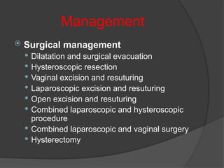 Management
 Surgical management
 Dilatation and surgical evacuation
 Hysteroscopic resection
 Vaginal excision and resuturing
 Laparoscopic excision and resuturing
 Open excision and resuturing
 Combined laparoscopic and hysteroscopic
procedure
 Combined laparoscopic and vaginal surgery
 Hysterectomy
 