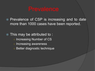 Prevalence
 Prevalence of CSP is increasing and to date
more than 1000 cases have been reported.
 This may be attributed to :
○ Increasing Number of CS
○ Increasing awareness
○ Better diagnostic technique
 
