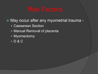 Risk Factors
 May occur after any myometrial trauma -
 Caesarean Section
 Manual Removal of placenta
 Myomectomy
 D & C
 