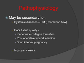 Pathophysiology
 May be secondary to :
○ Systemic diseases – DM (Poor blood flow)
○ Poor tissue quality -
 Inadequate collagen formation
 Post operative wound infection
 Short interval pregnancy
○ Improper closure
 