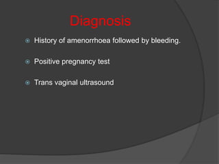 Diagnosis
 History of amenorrhoea followed by bleeding.
 Positive pregnancy test
 Trans vaginal ultrasound
 