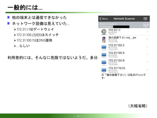 - 5 -
一般的には…
他の端末とは通信できなかった
ネットワーク設備は見えていた…
172.31.1.1はゲートウェイ
172.31.100.(3|4|9)はスイッチ
172.31.100.15はDNS提供
…らしい
利用者的には、そんなに危険ではないようだ。多分。
（大幅省略）
※「猫の画像下さい」は私のiPhoneで
す!
 