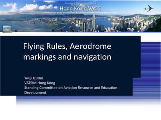 Flying Rules, Aerodrome markings and navigation Yuuji Izumo VATSIM Hong KongStanding Committee on Aviation Resource and Education Development http://hk.vatsea.net  (+852) 35947770 VATSIM Hong Kong 