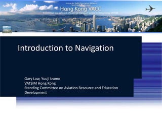 Introduction to Navigation Gary Law, Yuuji Izumo VATSIM Hong KongStanding Committee on Aviation Resource and Education Development 12/23/2009 MTR Corporation 