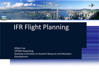 IFR Flight Planning Gilbert Lee VATSIM Hong KongStanding Committee on Aviation Resource and Education Development http://hk.vatsea.net (+852) 35947770 VATSIM Hong Kong 