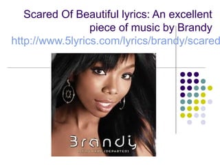 Scared Of Beautiful lyrics: An excellent
                 piece of music by Brandy
http://www.5lyrics.com/lyrics/brandy/scared
 