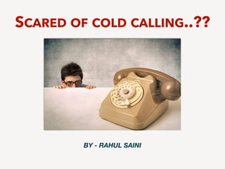 BY - RAHUL SAINI
SCARED OF COLD CALLING..??
 