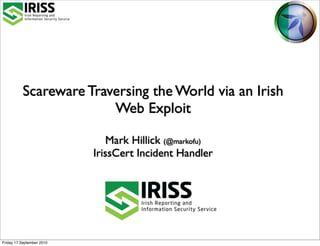 Scareware Traversing the World via an Irish
                        Web Exploit

                               Mark Hillick (@markofu)
                           IrissCert Incident Handler




Friday 17 September 2010
 